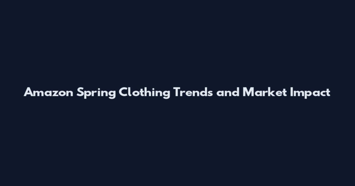 Amazon Spring Clothing Trends and Market Impact