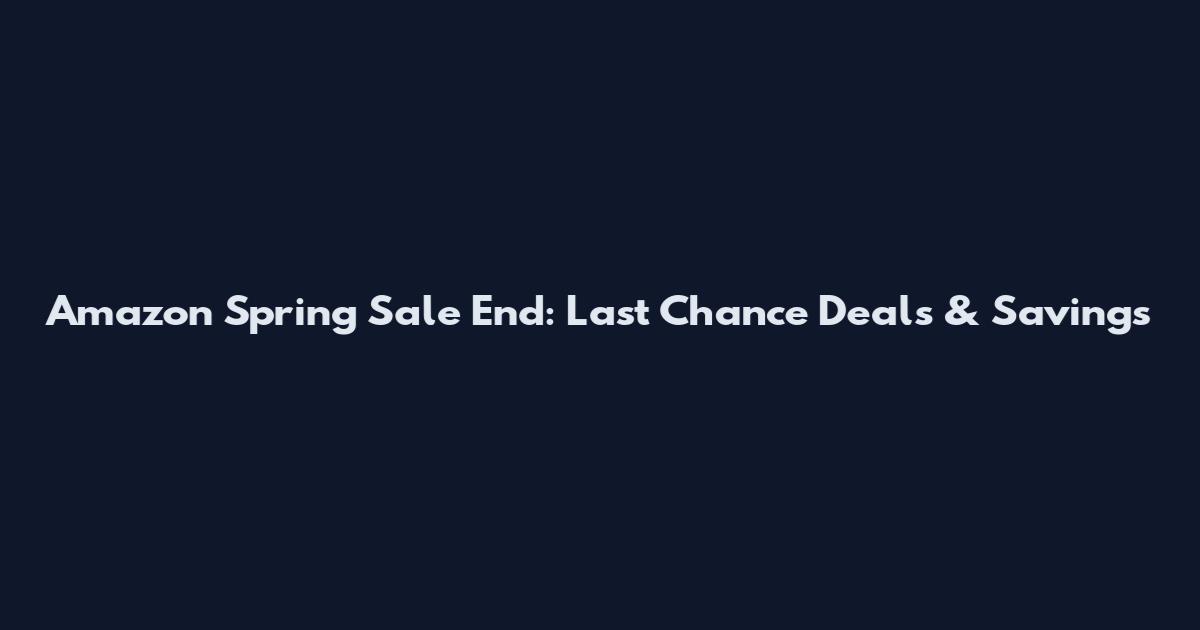 Amazon Spring Sale End: Last Chance Deals & Savings