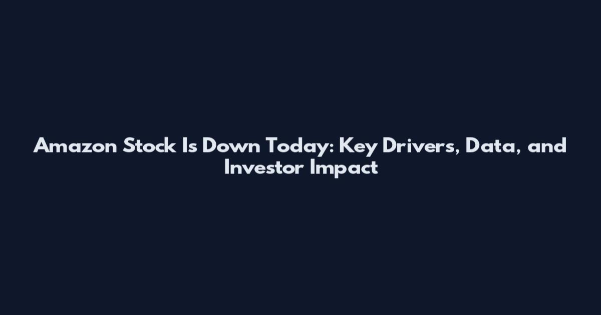 Amazon Stock Is Down Today: Key Drivers, Data, and Investor Impact