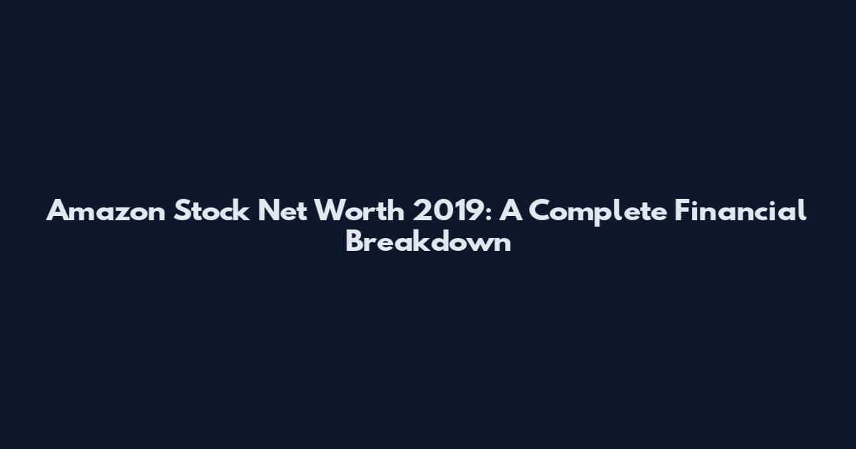 Amazon Stock Net Worth 2019: A Complete Financial Breakdown