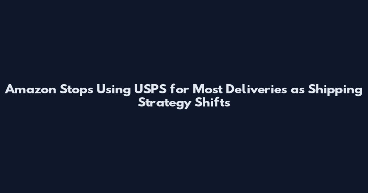 Amazon Stops Using USPS for Most Deliveries as Shipping Strategy Shifts