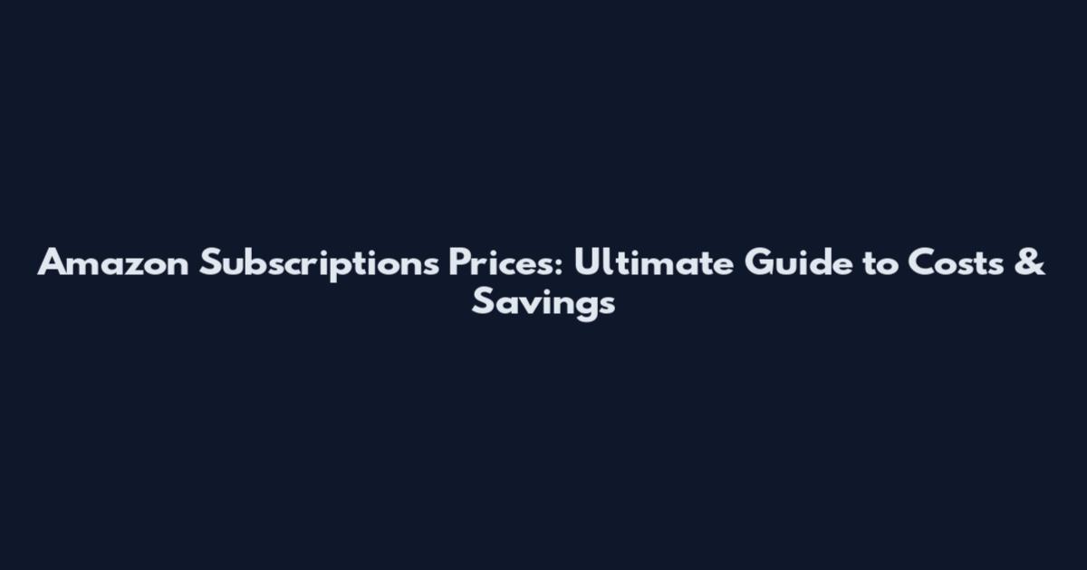 Amazon Subscriptions Prices: Ultimate Guide to Costs & Savings