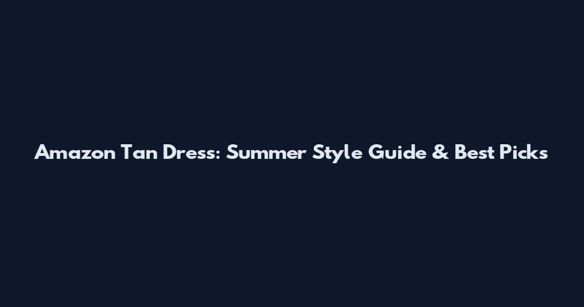 Amazon Tan Dress: Summer Style Guide & Best Picks