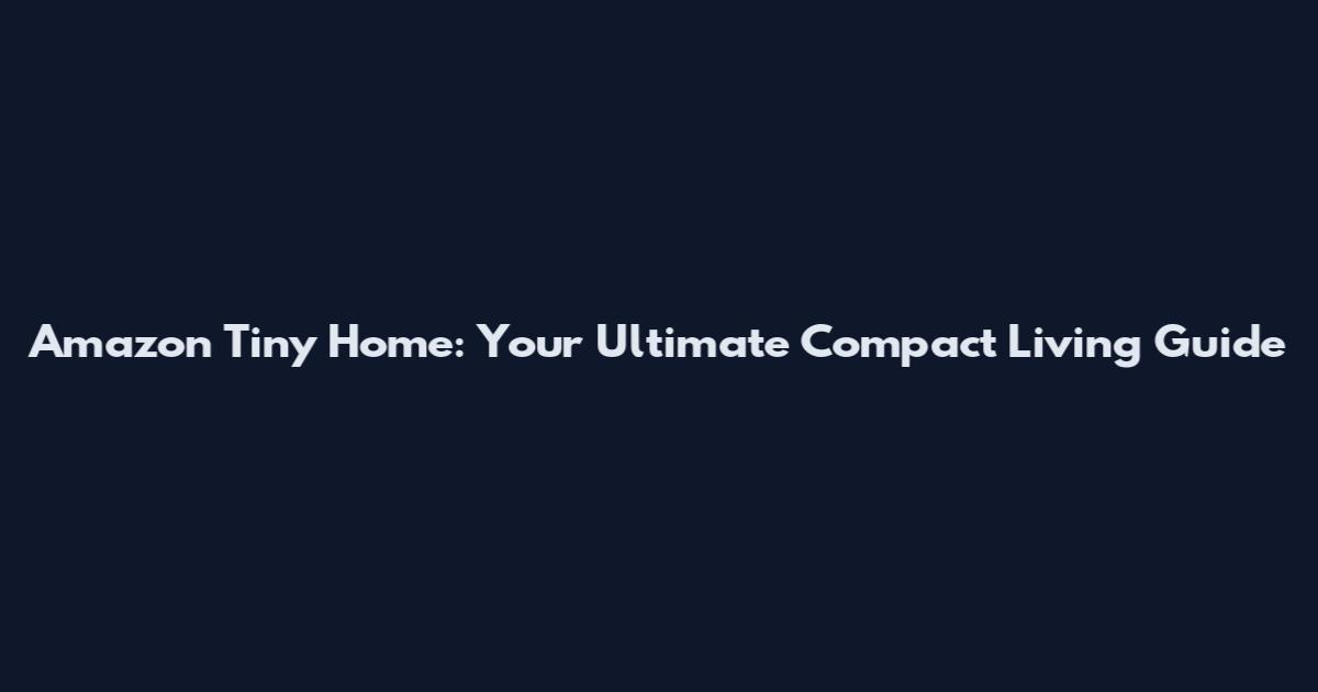 Amazon Tiny Home: Your Ultimate Compact Living Guide