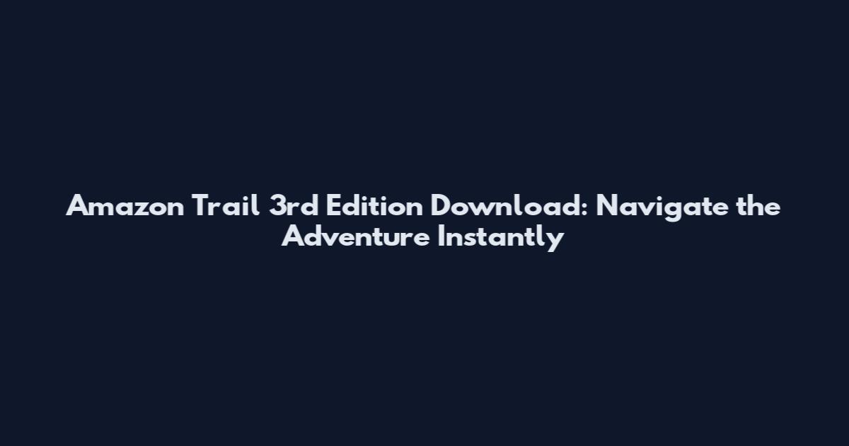Amazon Trail 3rd Edition Download: Navigate the Adventure Instantly