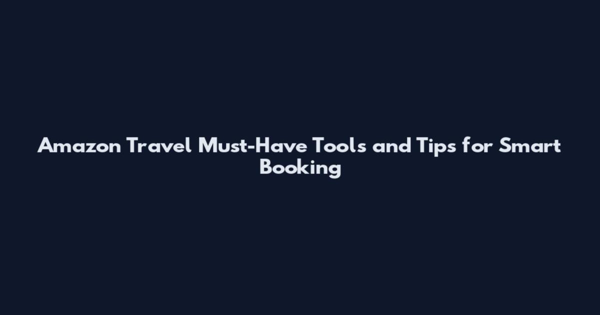 Amazon Travel Must-Have Tools and Tips for Smart Booking