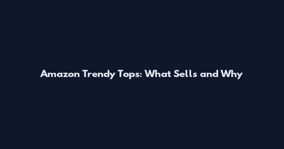Amazon Trendy Tops: What Sells and Why
