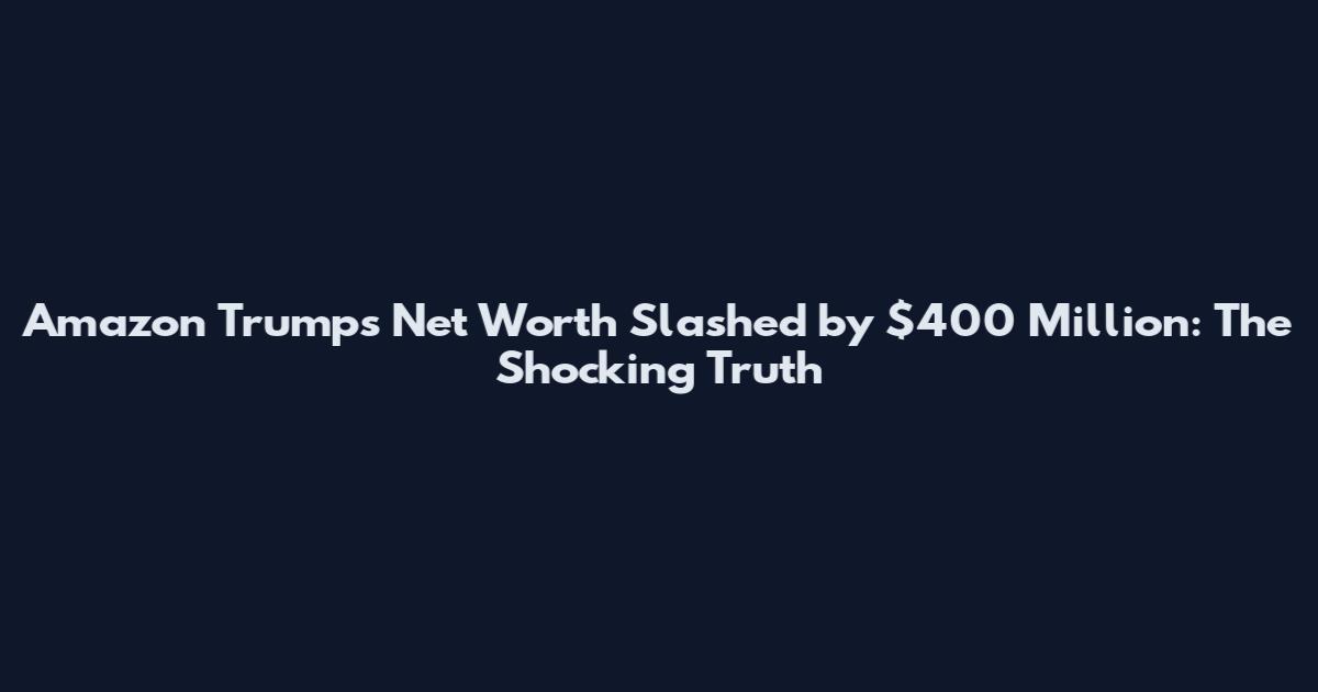 Amazon Trumps Net Worth Slashed by $400 Million: The Shocking Truth