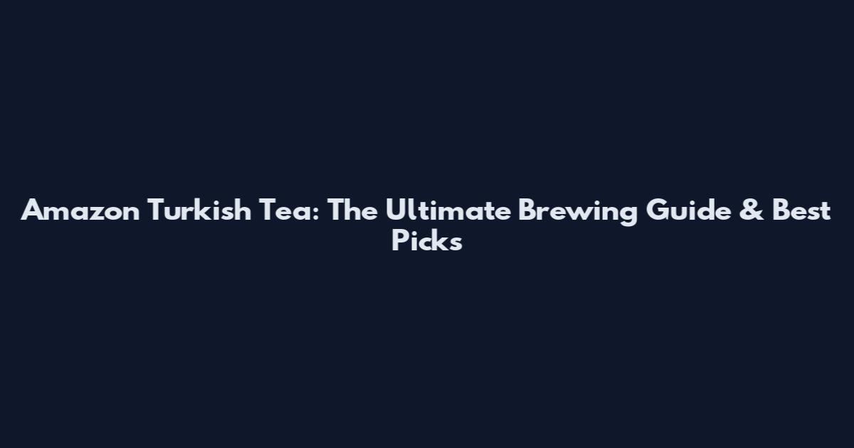 Amazon Turkish Tea: The Ultimate Brewing Guide & Best Picks