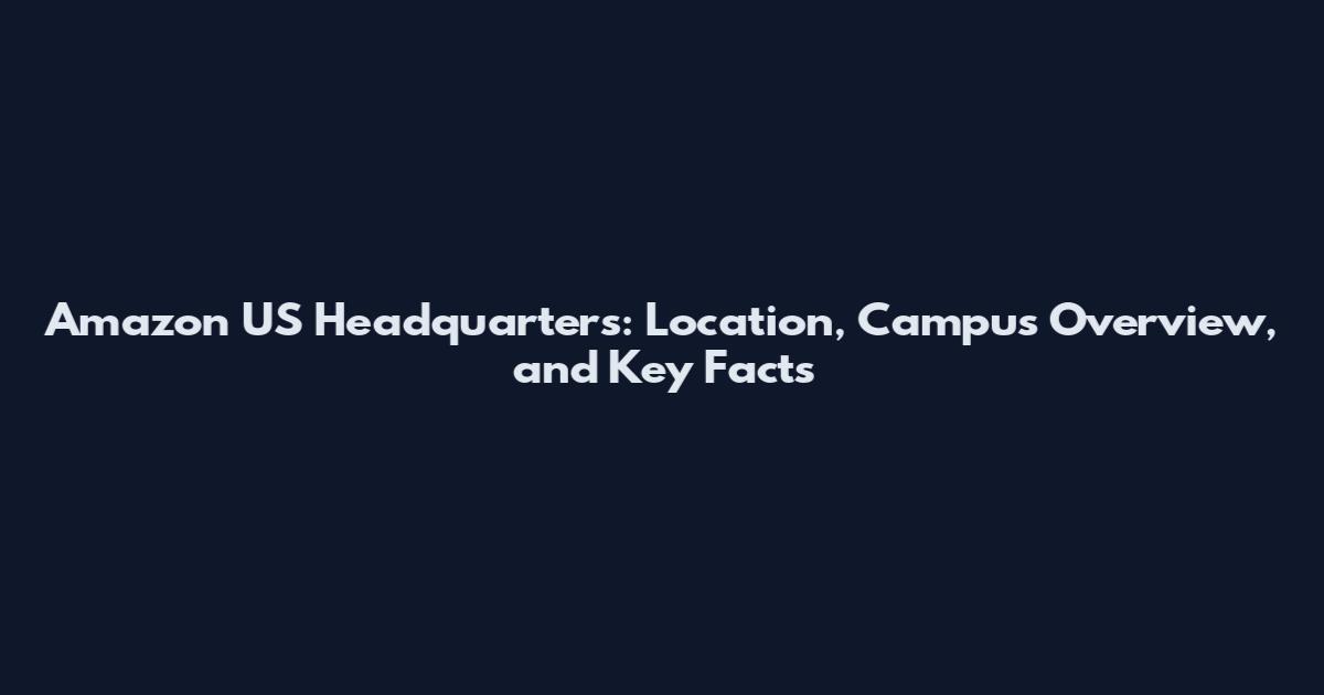 Amazon US Headquarters: Location, Campus Overview, and Key Facts