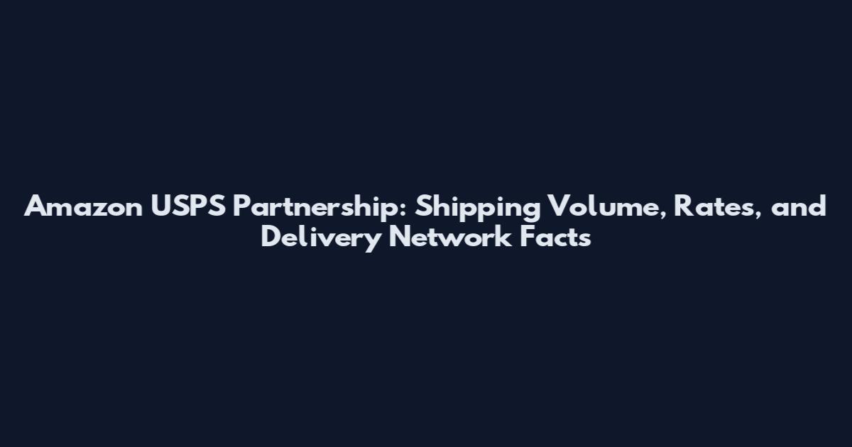 Amazon USPS Partnership: Shipping Volume, Rates, and Delivery Network Facts