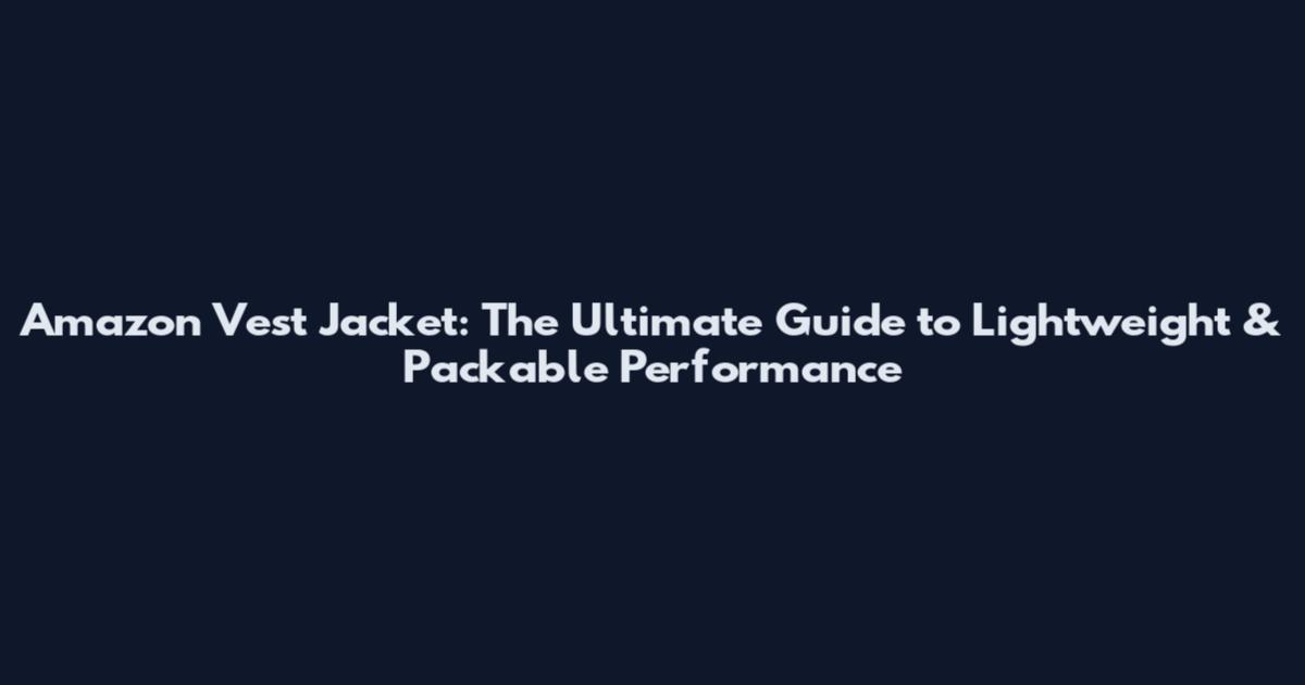 Amazon Vest Jacket: The Ultimate Guide to Lightweight & Packable Performance