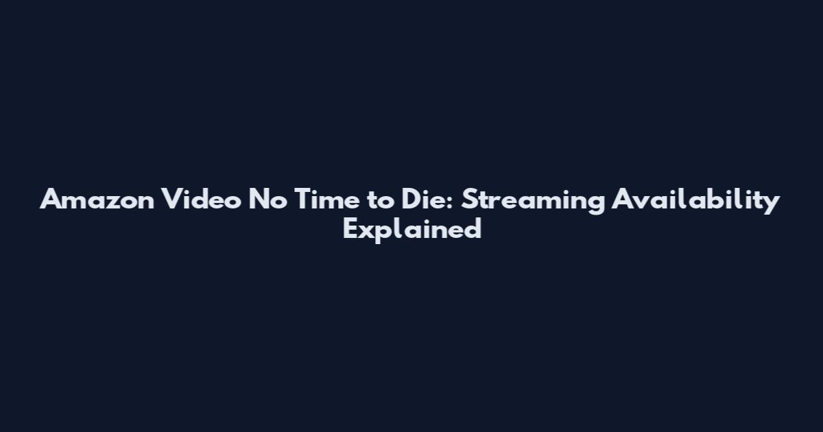 Amazon Video No Time to Die: Streaming Availability Explained
