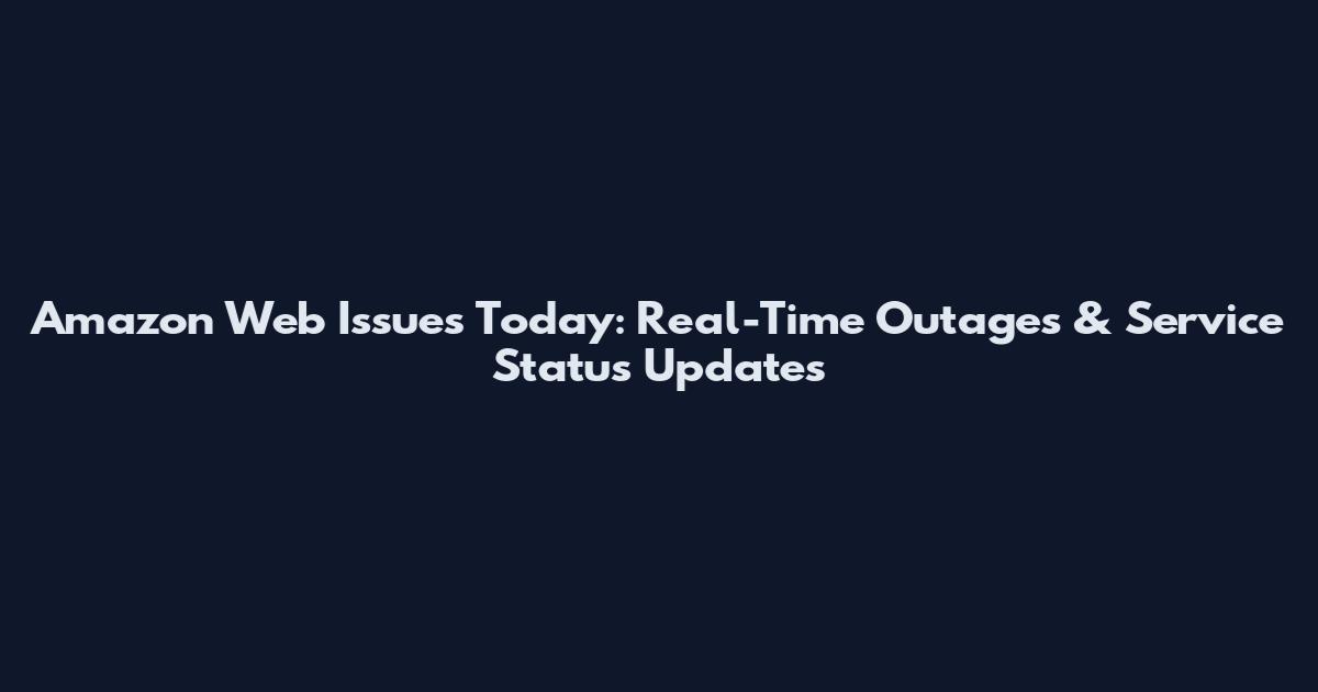 Amazon Web Issues Today: Real-Time Outages & Service Status Updates