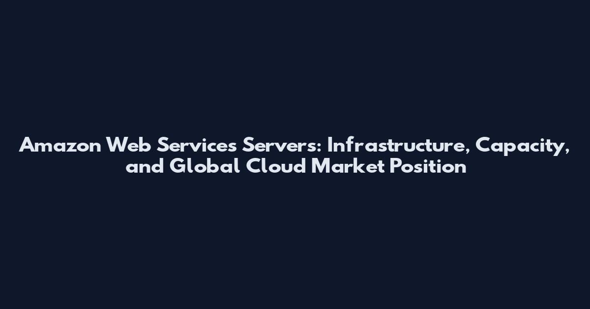 Amazon Web Services Servers: Infrastructure, Capacity, and Global Cloud Market Position
