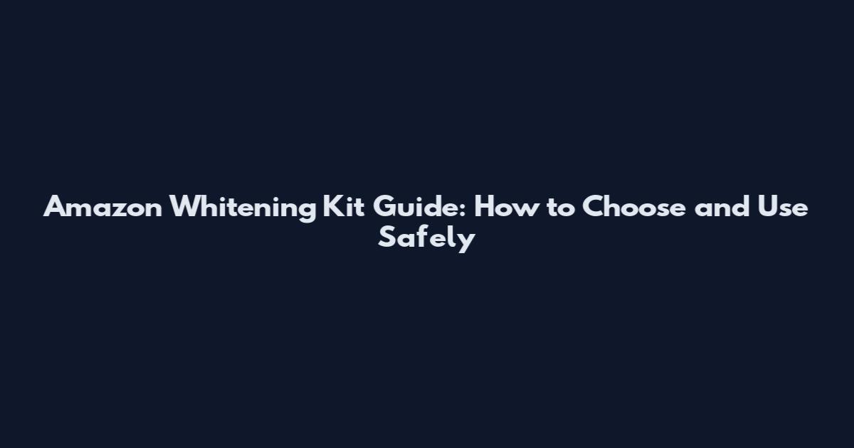 Amazon Whitening Kit Guide: How to Choose and Use Safely