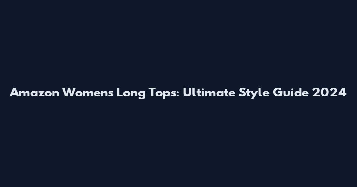 Amazon Women's Long Tops: Ultimate Style Guide 2024