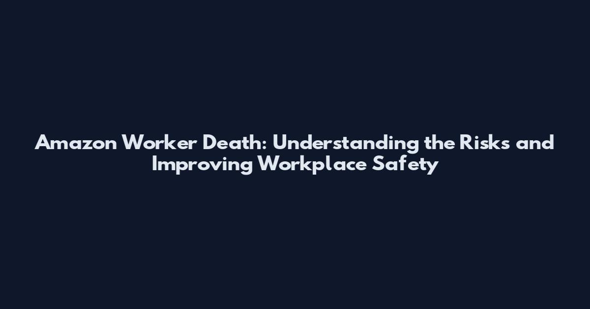 Amazon Worker Death: Understanding the Risks and Improving Workplace Safety