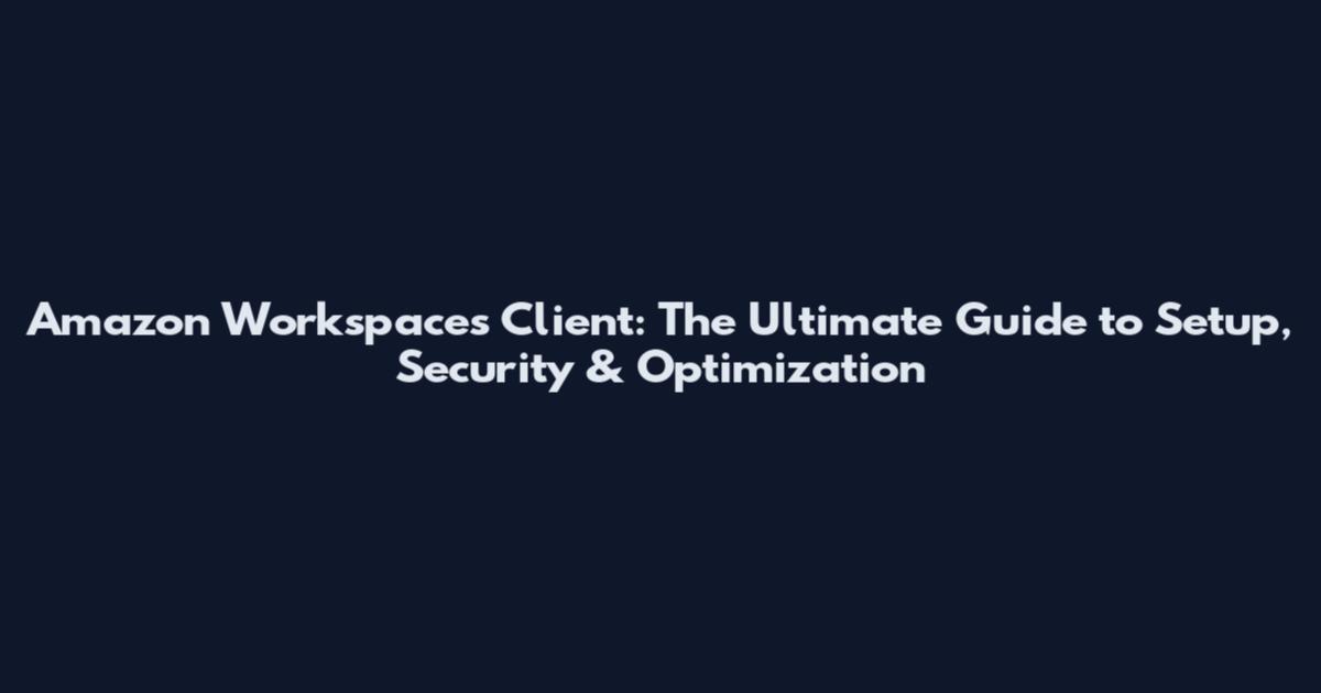 Amazon Workspaces Client: The Ultimate Guide to Setup, Security & Optimization