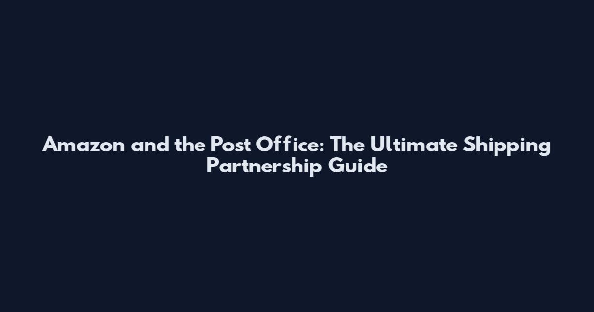 Amazon and the Post Office: The Ultimate Shipping Partnership Guide