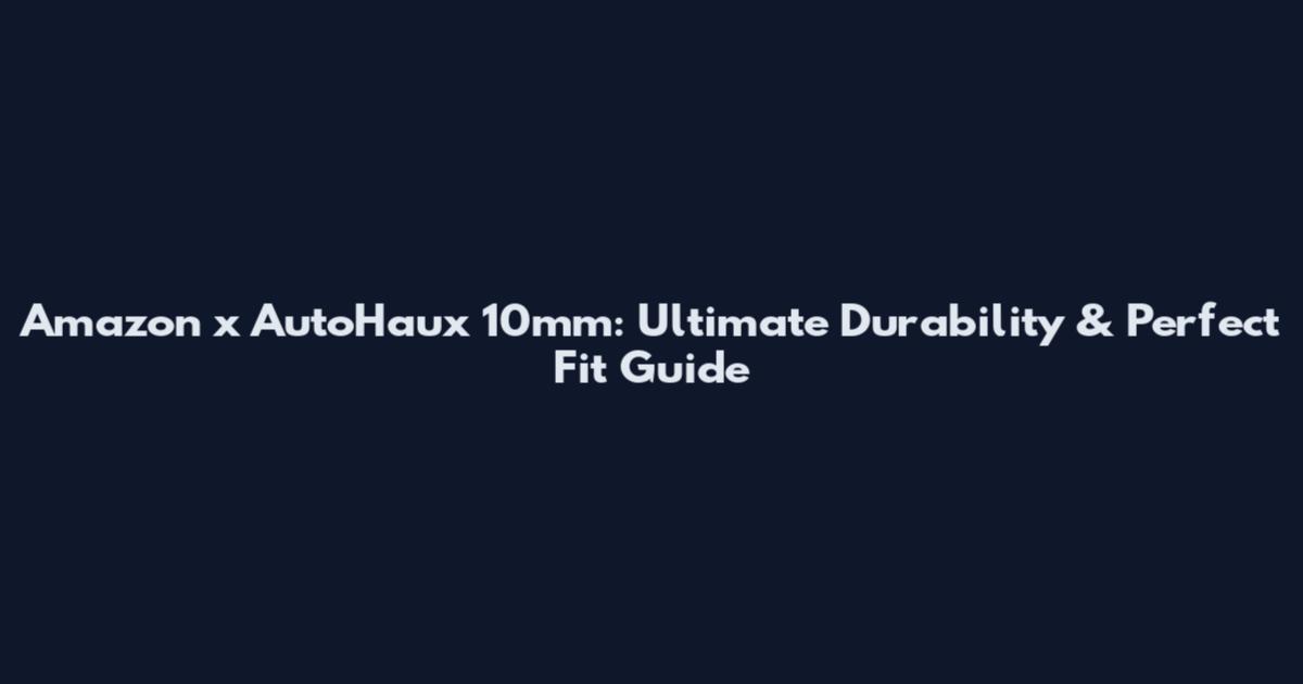 Amazon x AutoHaux 10mm: Ultimate Durability & Perfect Fit Guide