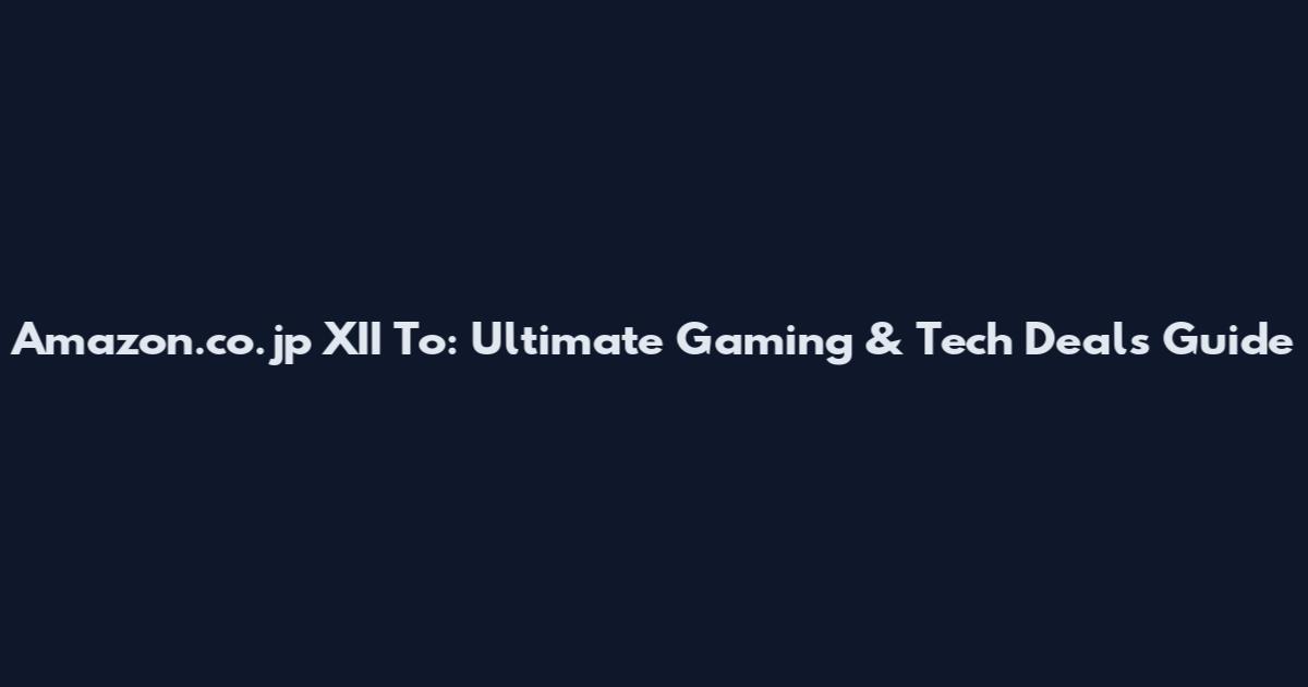 Amazon.co.jp XII To: Ultimate Gaming & Tech Deals Guide