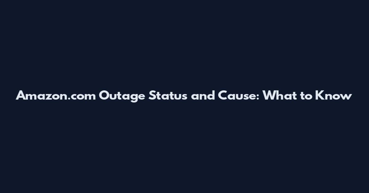Amazon.com Outage Status and Cause: What to Know