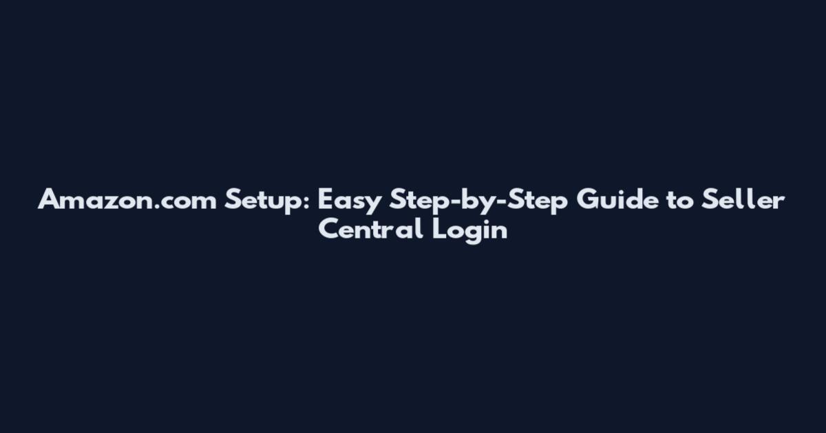 Amazon.com Setup: Easy Step-by-Step Guide to Seller Central Login