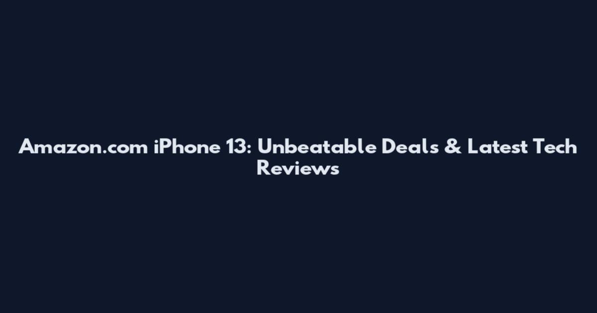 Amazon.com iPhone 13: Unbeatable Deals & Latest Tech Reviews