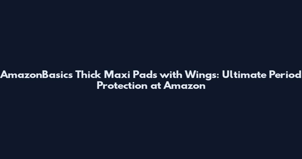 AmazonBasics Thick Maxi Pads with Wings: Ultimate Period Protection at Amazon