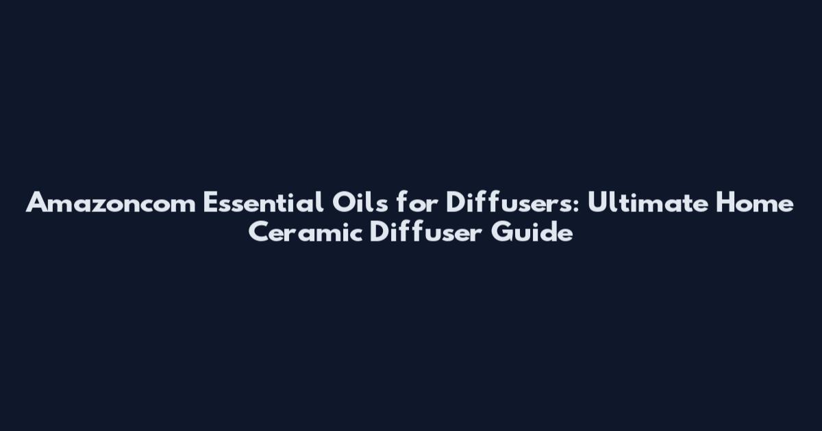 Amazoncom Essential Oils for Diffusers: Ultimate Home Ceramic Diffuser Guide