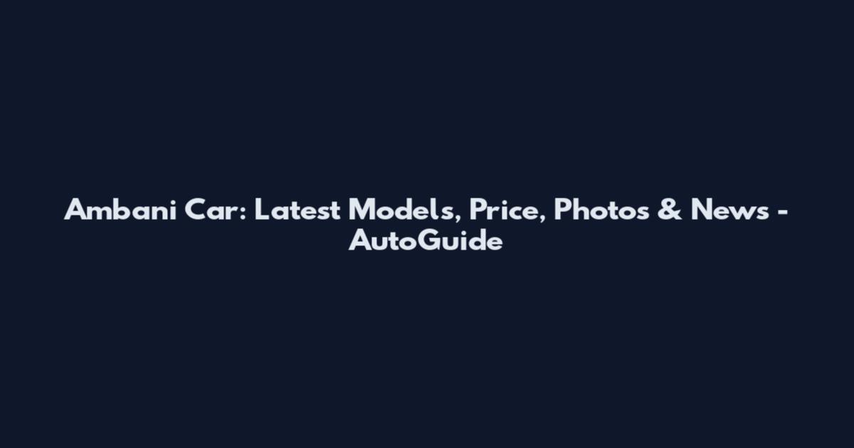 Ambani Car: Latest Models, Price, Photos & News - AutoGuide
