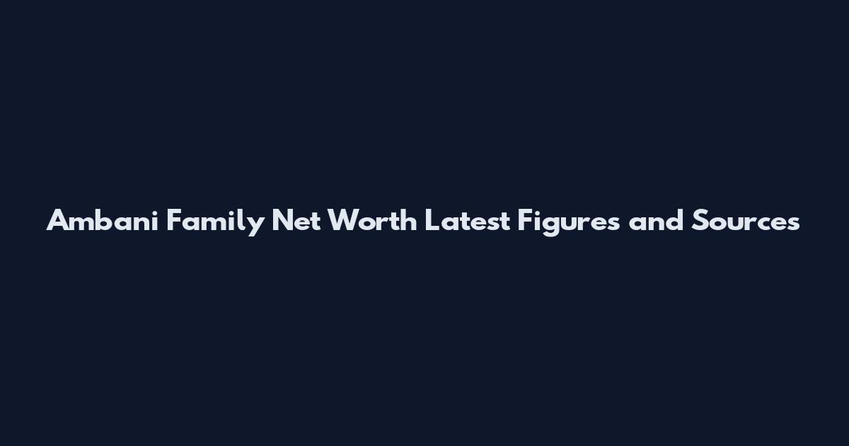 Ambani Family Net Worth Latest Figures and Sources