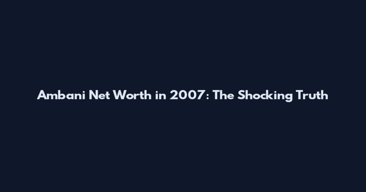Ambani Net Worth in 2007: The Shocking Truth
