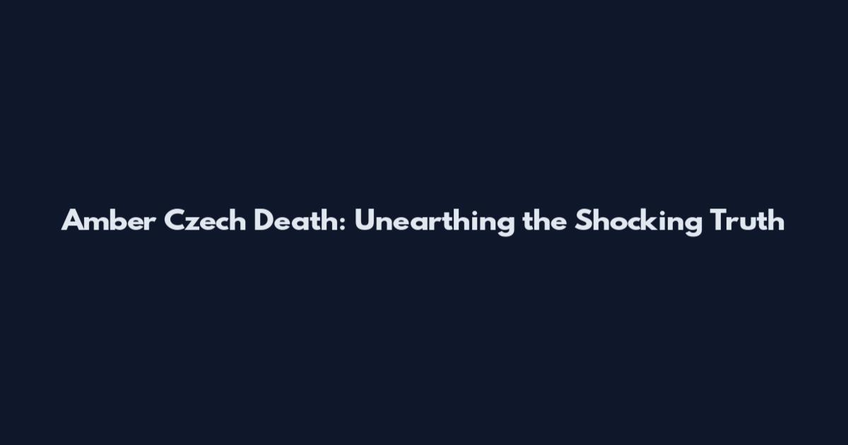Amber Czech Death: Unearthing the Shocking Truth