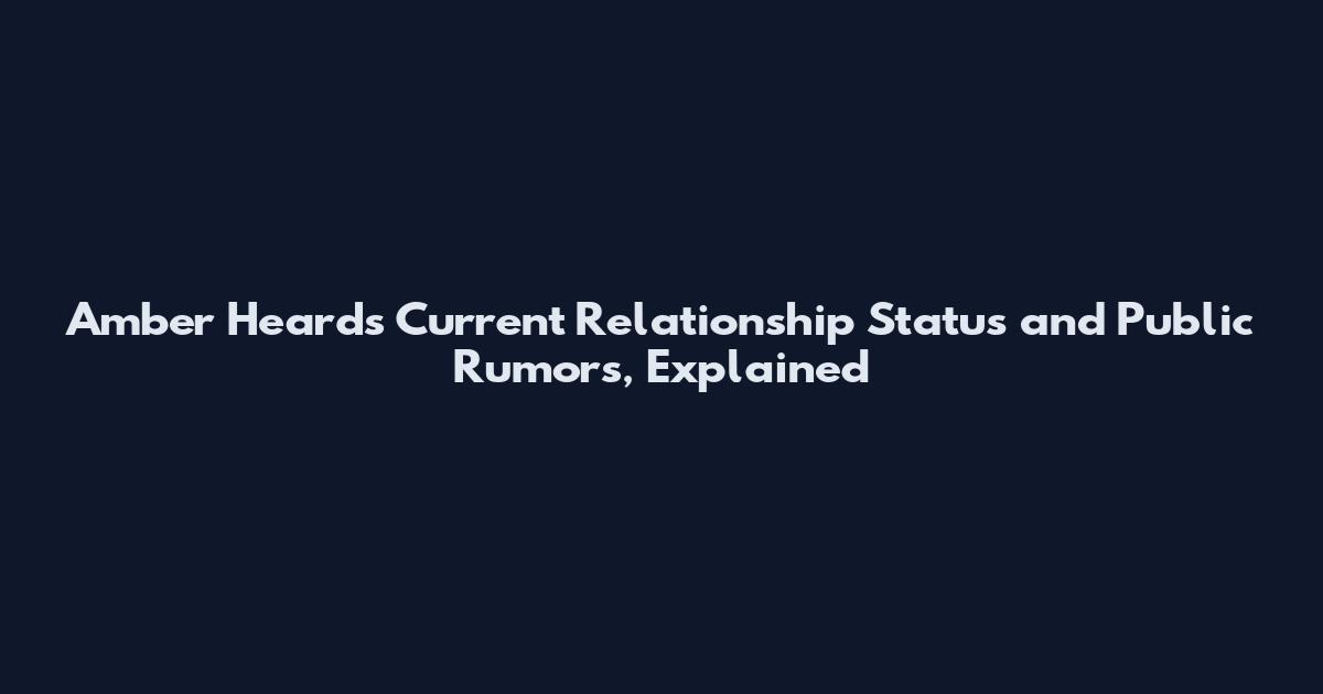 Amber Heard's Current Relationship Status and Public Rumors, Explained