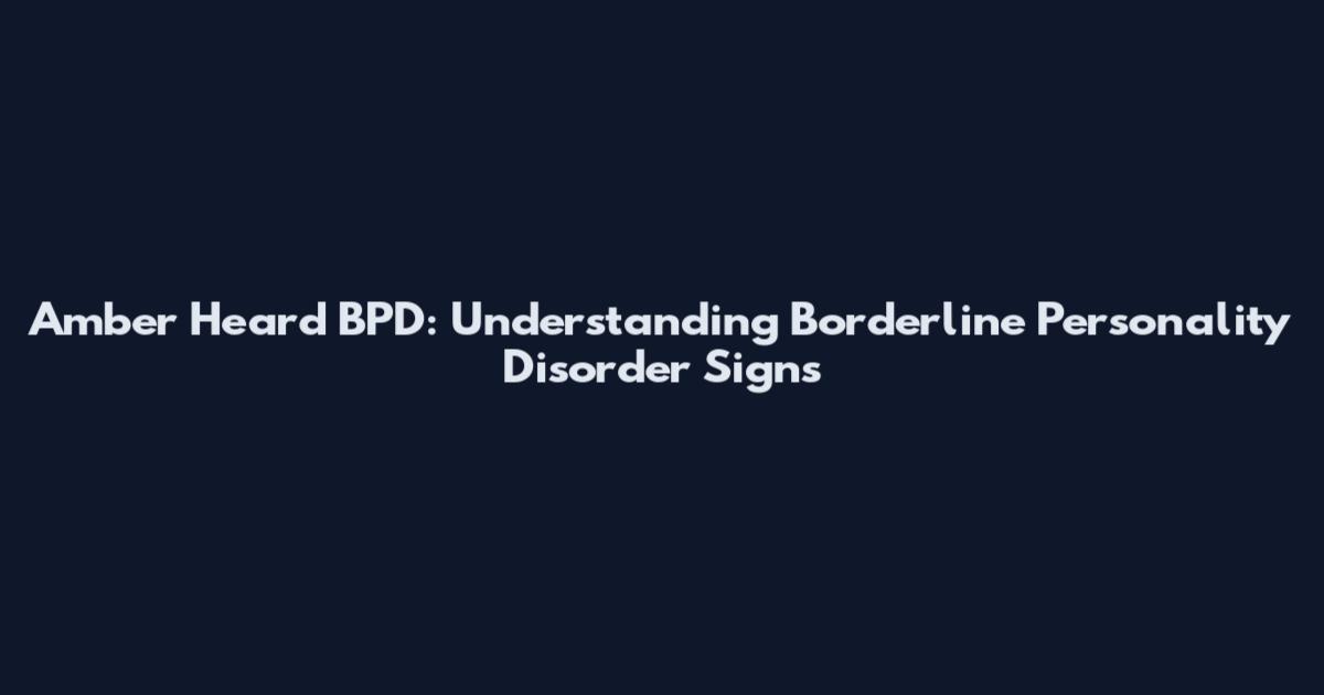 Amber Heard BPD: Understanding Borderline Personality Disorder Signs