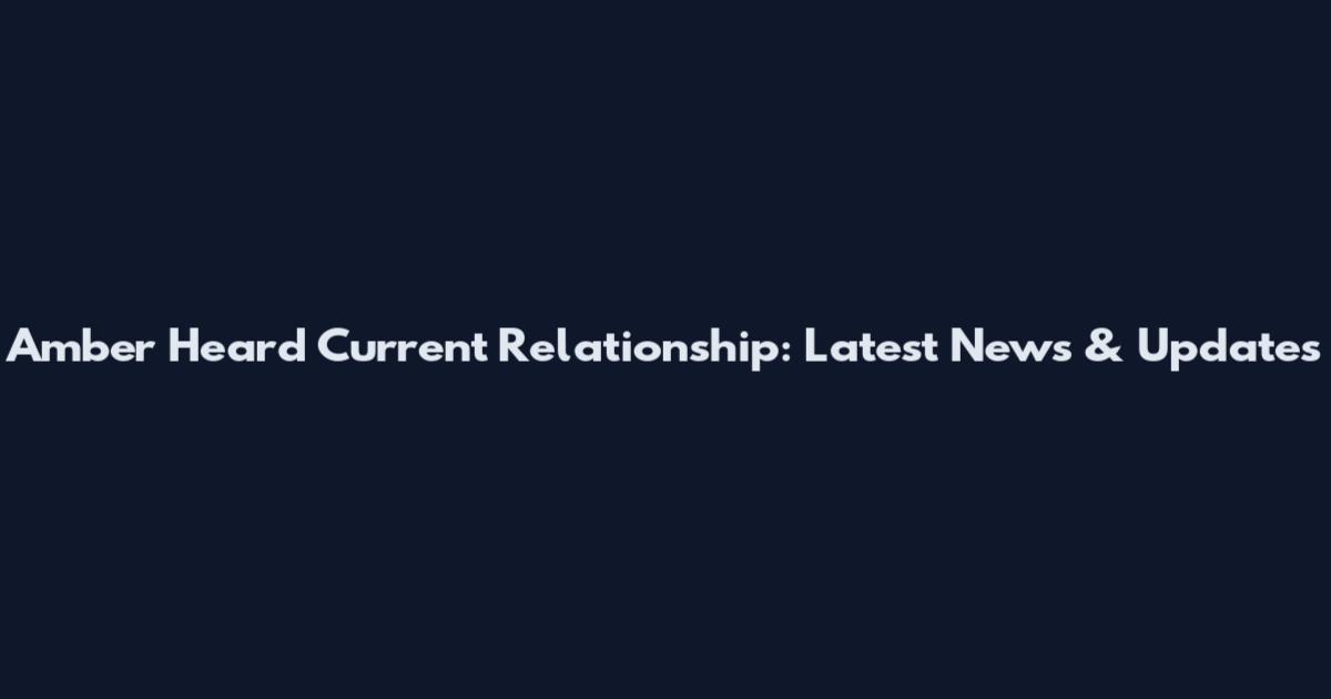 Amber Heard Current Relationship: Latest News & Updates