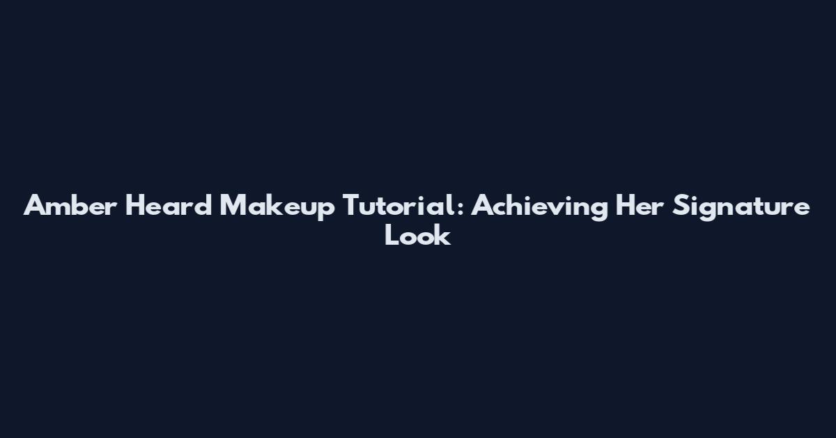 Amber Heard Makeup Tutorial: Achieving Her Signature Look