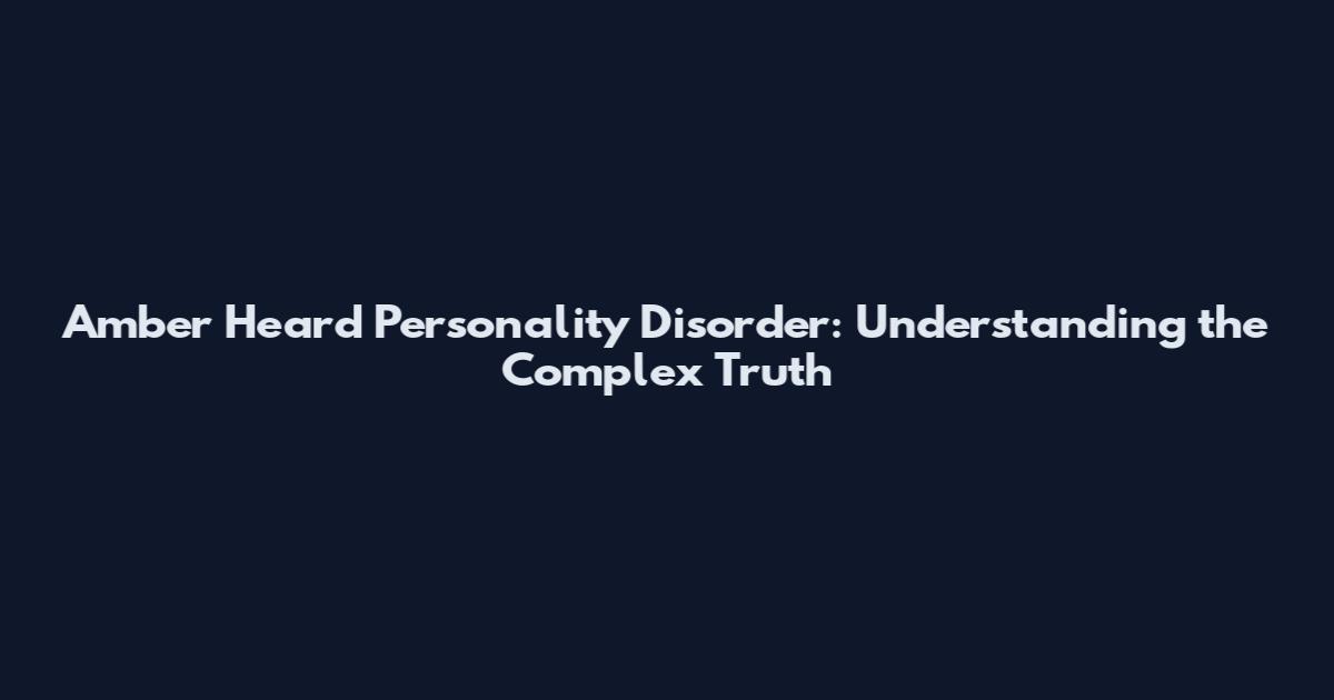Amber Heard Personality Disorder: Understanding the Complex Truth