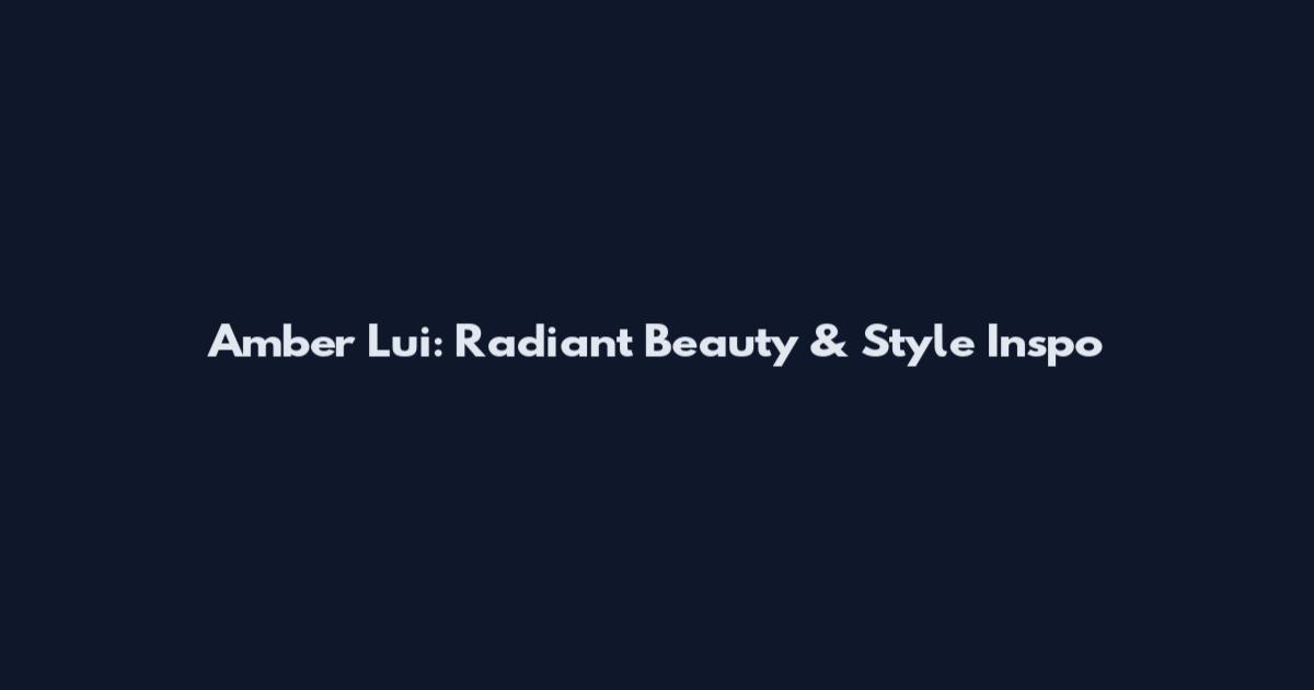 Amber Lui: Radiant Beauty & Style Inspo