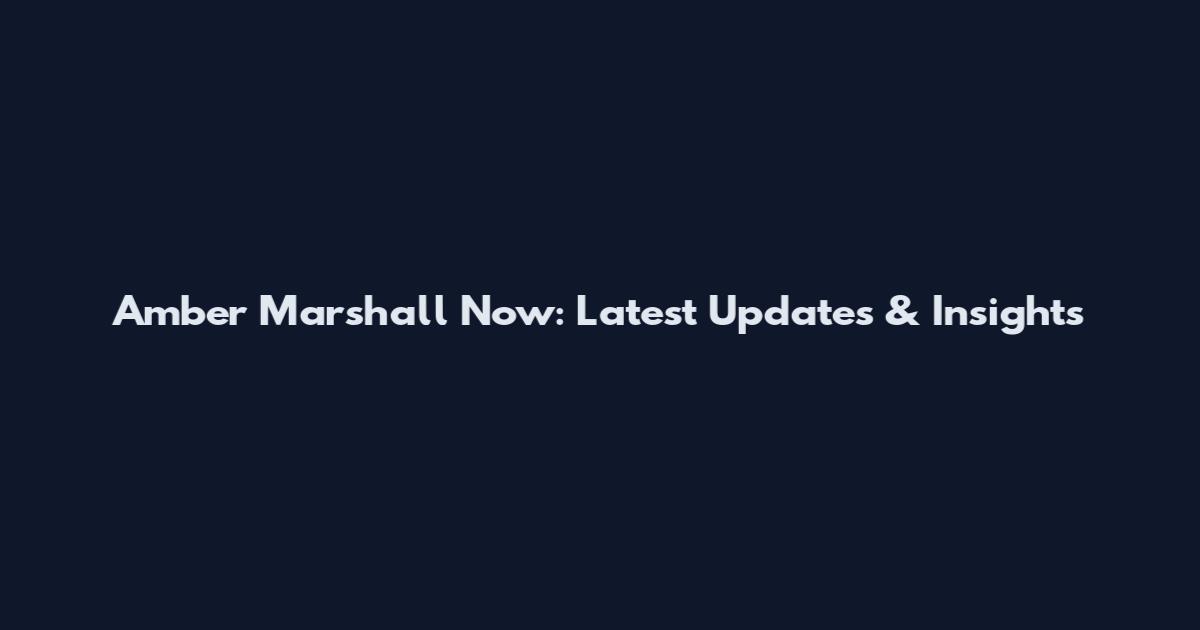 Amber Marshall Now: Latest Updates & Insights