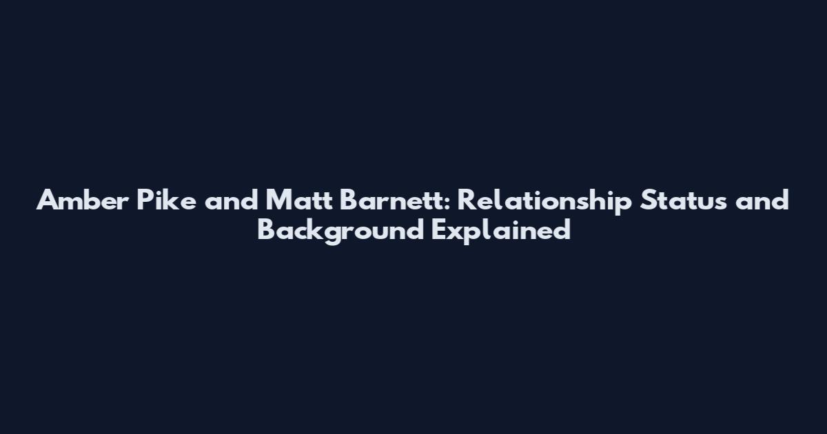 Amber Pike and Matt Barnett: Relationship Status and Background Explained