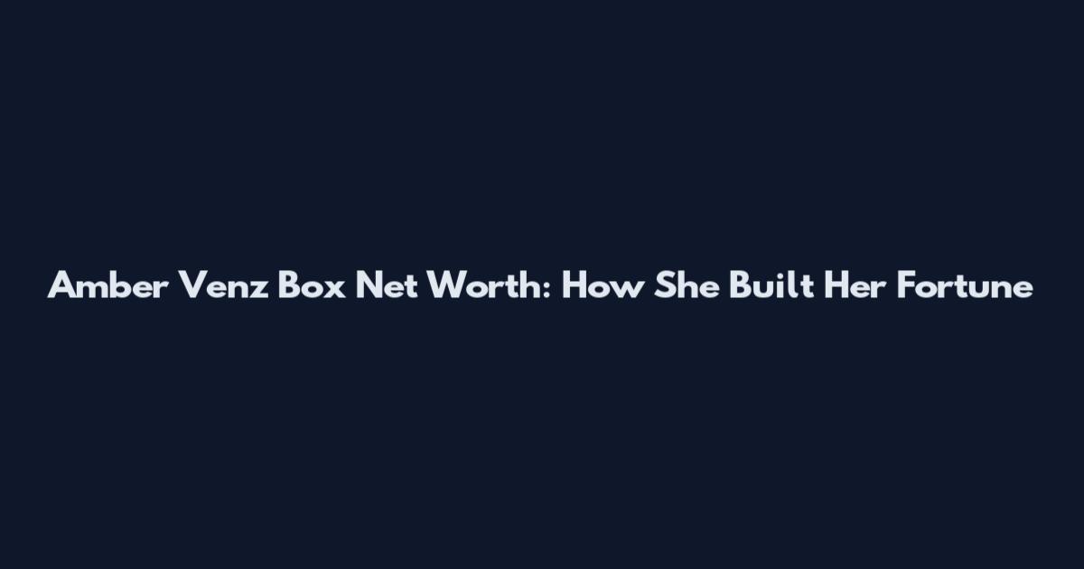 Amber Venz Box Net Worth: How She Built Her Fortune