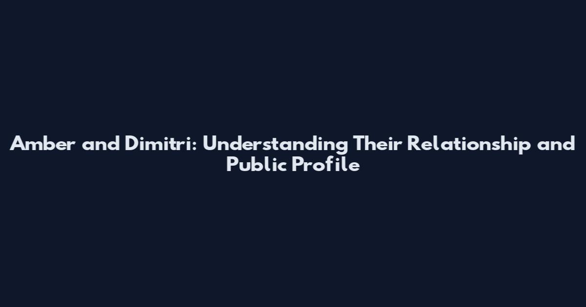 Amber and Dimitri: Understanding Their Relationship and Public Profile
