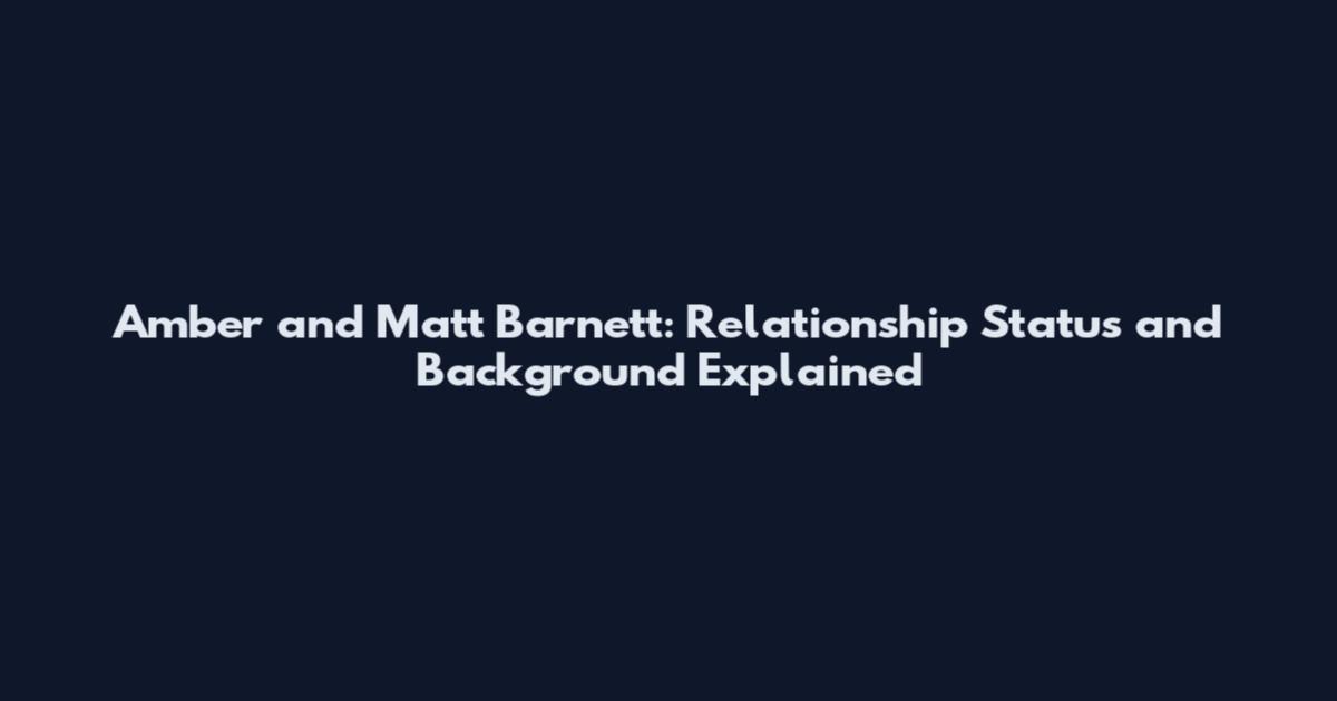 Amber and Matt Barnett: Relationship Status and Background Explained