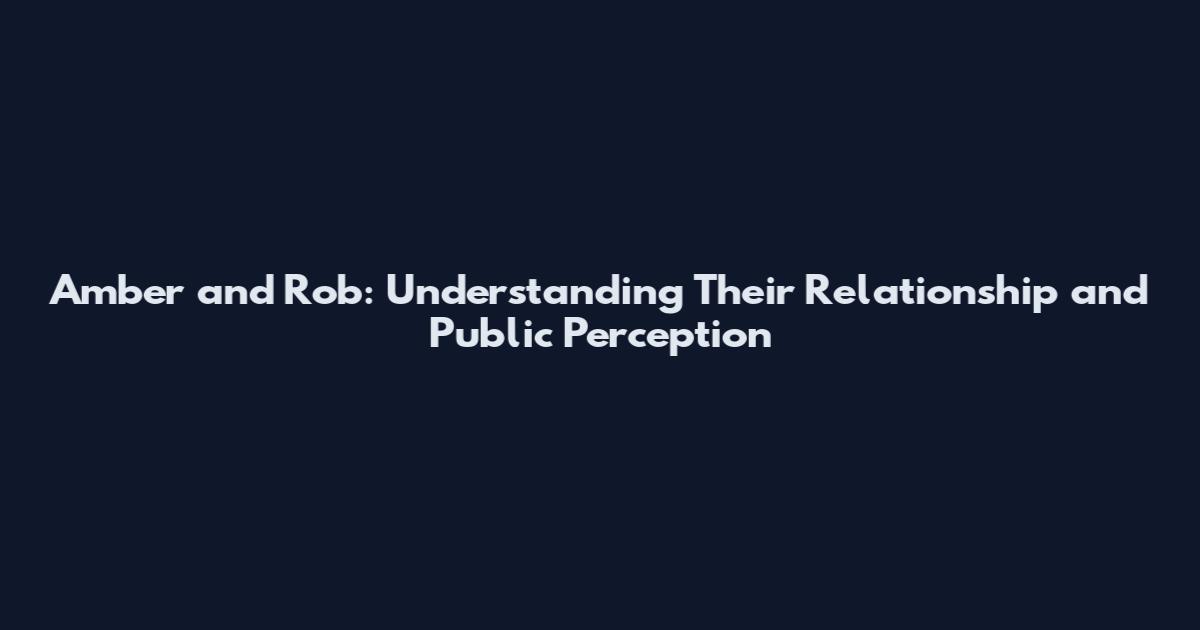 Amber and Rob: Understanding Their Relationship and Public Perception