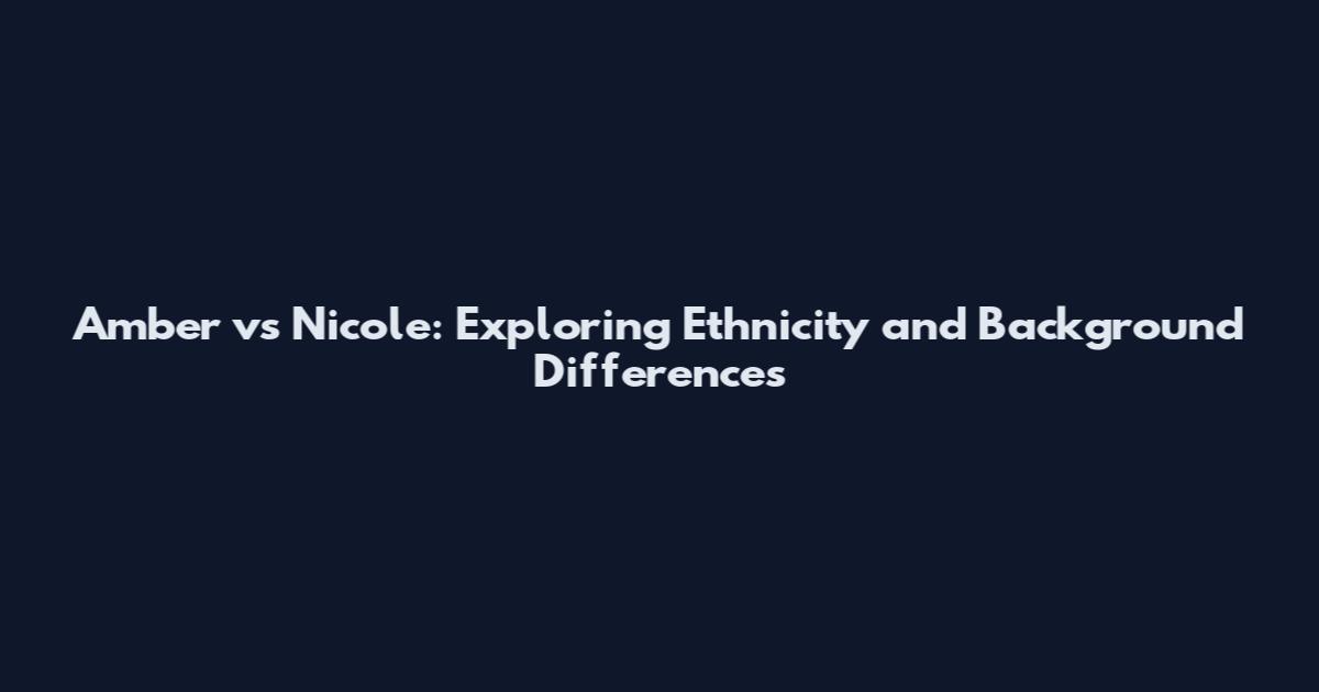 Amber vs Nicole: Exploring Ethnicity and Background Differences