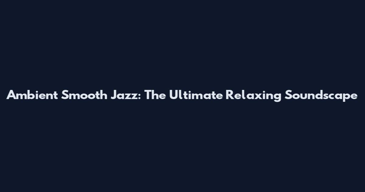 Ambient Smooth Jazz: The Ultimate Relaxing Soundscape