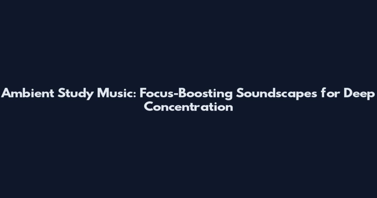 Ambient Study Music: Focus-Boosting Soundscapes for Deep Concentration